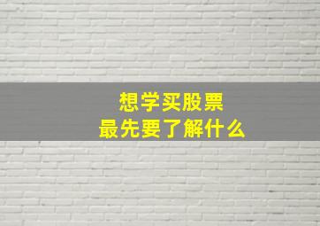 想学买股票 最先要了解什么